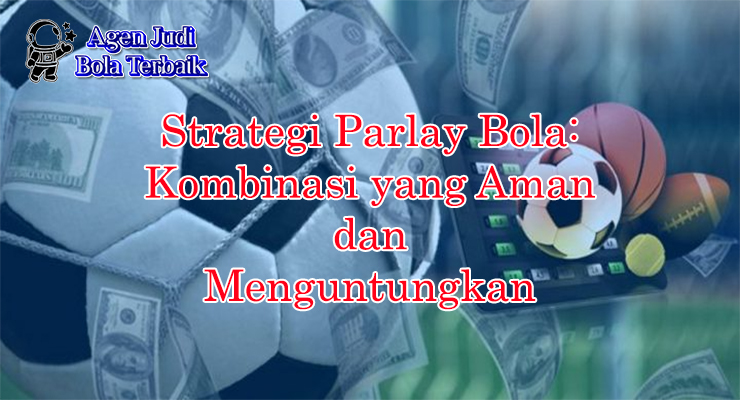 Strategi parlay bola aman dan menguntungkan 2025
