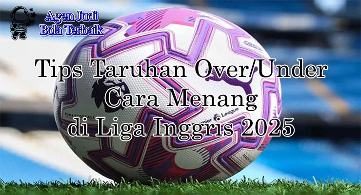 Taruhan over/under Liga Inggris 2025 dengan analisis tim