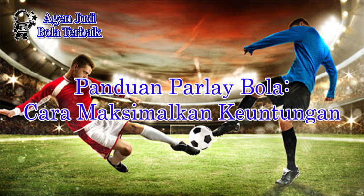 Panduan parlay bola maksimalkan keuntungan 2025